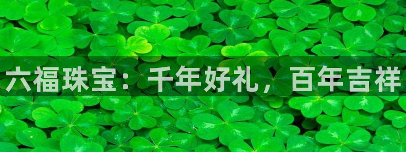 天宏娱乐运营29229：六福珠宝：千年好礼，百年吉祥