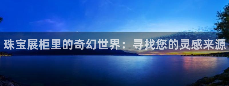 天宏娱乐j 判官：珠宝展柜里的奇幻世界：寻找您的灵感来源