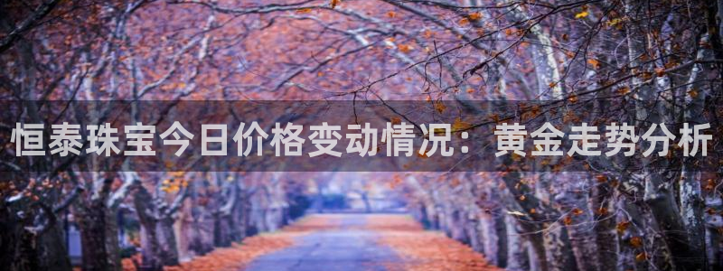 天宏娱乐注册官方：恒泰珠宝今日价格变动情况：黄金走势分析