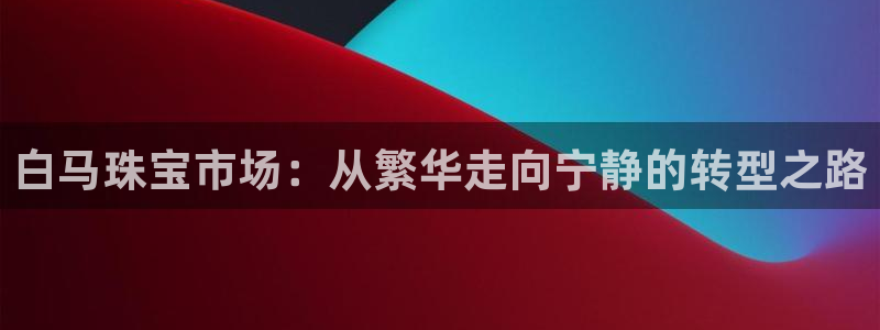 天宏娱乐666：白马珠宝市场：从繁华走向宁静的转型之路