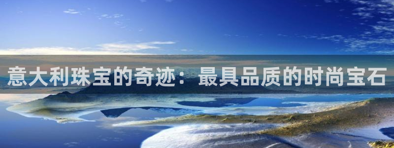 天宏娱乐大叔团队介绍图片：意大利珠宝的奇迹：最具品质的时尚宝
