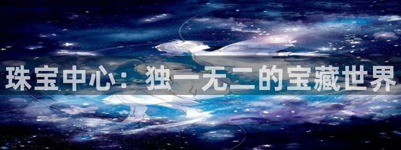 天宏娱乐待遇：珠宝中心：独一无二的宝藏世界