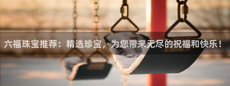 天宏娱乐会所地址：六福珠宝推荐：精选珍宝，为您带来无尽的祝福