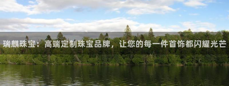 宏天皓星娱乐：瑞麒珠宝：高端定制珠宝品牌，让您的每一件首饰都