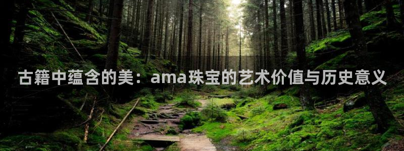 天宏娱乐客服：古籍中蕴含的美：ama珠宝的艺术价值与历史意义