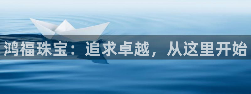 天宏娱乐 22376实e力：鸿福珠宝：追求卓越，从这里开始