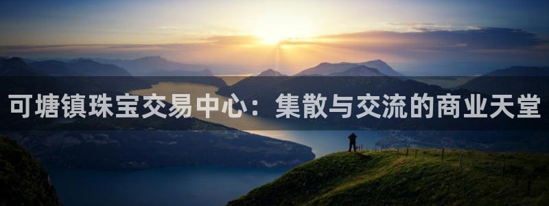 天宏娱乐石叔简介：可塘镇珠宝交易中心：集散与交流的商业天堂