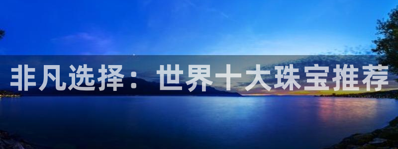 石河子天宏娱乐：非凡选择：世界十大珠宝推荐