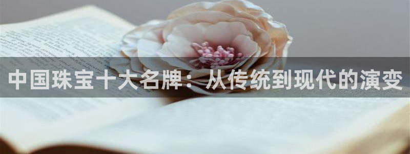 天宏娱乐团购：中国珠宝十大名牌：从传统到现代的演变