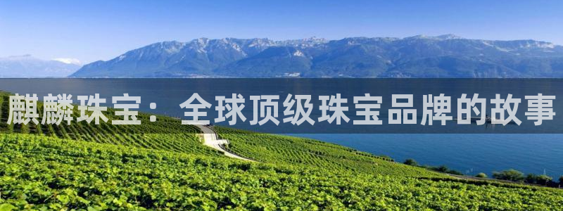 天宏娱乐河源店地址查询：麒麟珠宝：全球顶级珠宝品牌的故事