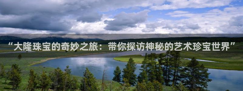 天宏娱乐 老刘：“大隆珠宝的奇妙之旅：带你探访神秘的艺术珍宝