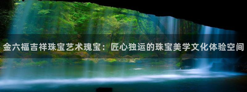 天宏娱乐林叔：金六福吉祥珠宝艺术瑰宝：匠心独运的珠宝美学文化