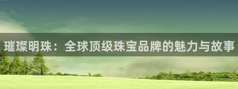 天宏娱乐i OO判官：璀璨明珠：全球顶级珠宝品牌的魅力与故事