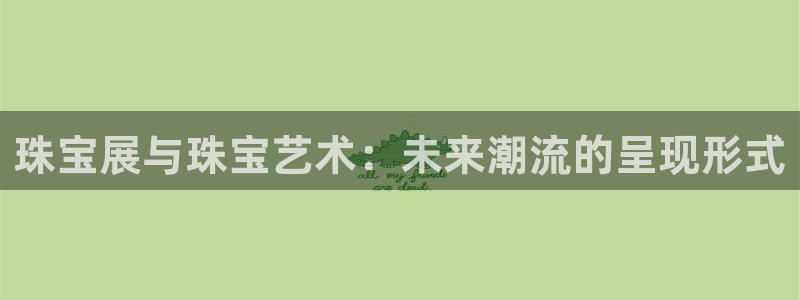天宏娱乐团购价格多少：珠宝展与珠宝艺术：未来潮流的呈现形式