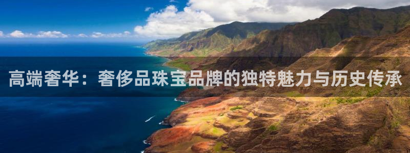 秦皇岛新闻宏天娱乐：高端奢华：奢侈品珠宝品牌的独特魅力与历史