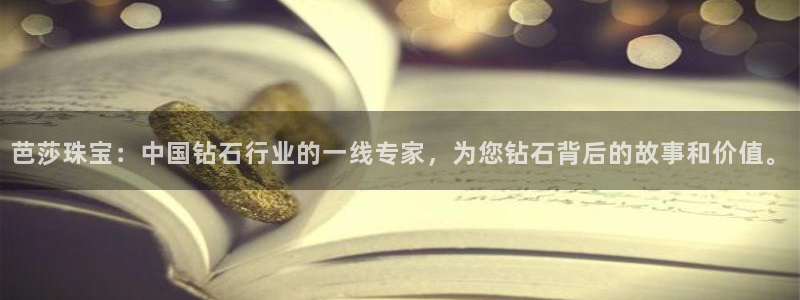 天宏娱乐彬彬叔：芭莎珠宝：中国钻石行业的一线专家，为您钻石背